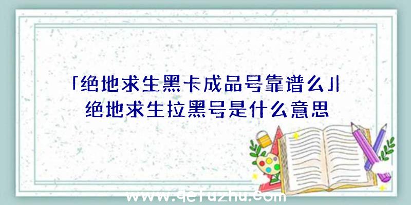 「绝地求生黑卡成品号靠谱么」|绝地求生拉黑号是什么意思